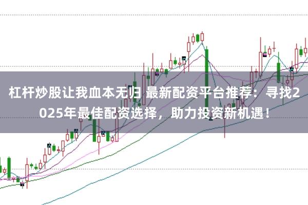 杠桿炒股讓我血本無歸 最新配資平臺推薦：尋找2025年最佳配資選擇，助力投資新機遇！