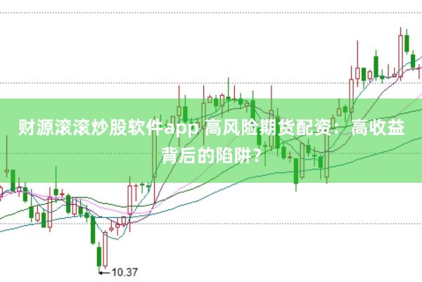 財源滾滾炒股軟件app 高風險期貨配資:高收益背后的陷阱?