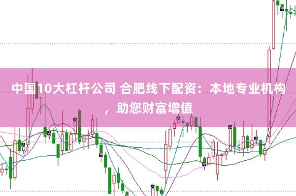 中國10大杠桿公司 合肥線下配資:本地專業機構,助您財富增值