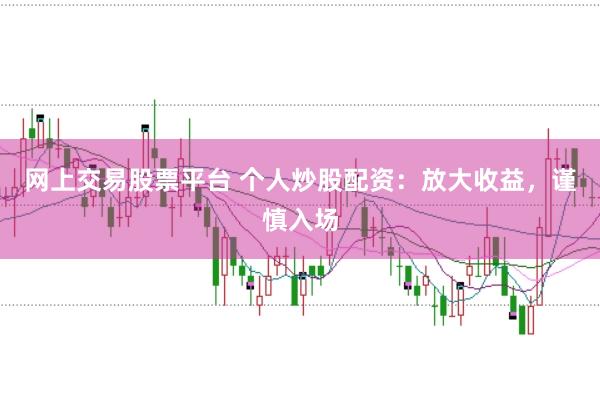 網上交易股票平臺 個人炒股配資：放大收益，謹慎入場