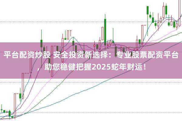 平臺配資炒股 安全投資新選擇:專業(yè)股票配資平臺,助您穩(wěn)健把握2025蛇年財運!