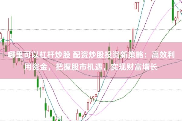 哪里可以杠桿炒股 配資炒股投資新策略：高效利用資金，把握股市機遇，實現財富增長