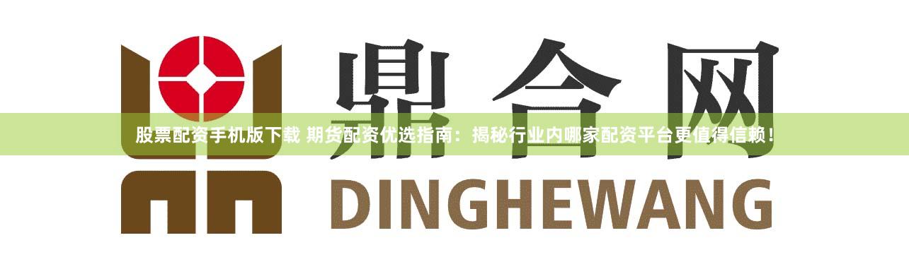 股票配資手機版下載 期貨配資優選指南：揭秘行業內哪家配資平臺更值得信賴！