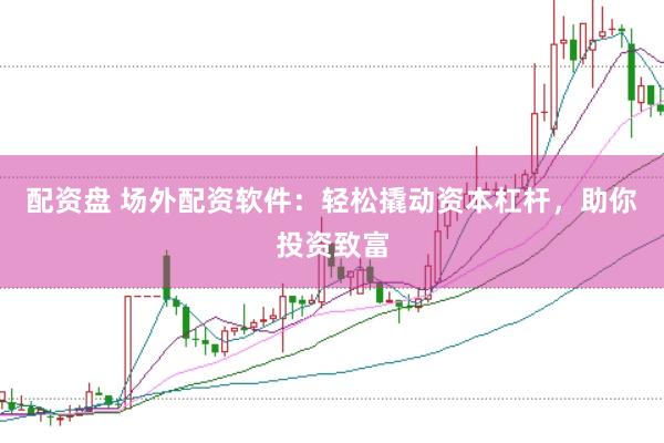 配資盤(pán) 場(chǎng)外配資軟件：輕松撬動(dòng)資本杠桿，助你投資致富