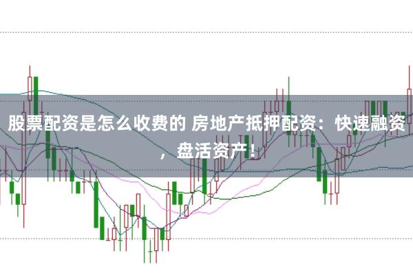 股票配資是怎么收費的 房地產抵押配資:快速融資,盤活資產!
