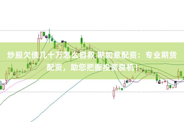 炒股欠債幾十萬怎么自救 期如意配資：專業(yè)期貨配資，助您把握投資良機(jī)！