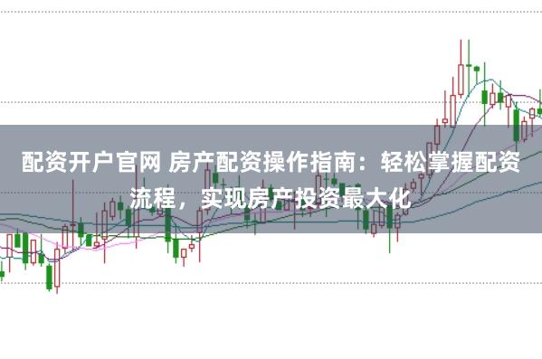 配資開戶官網(wǎng) 房產(chǎn)配資操作指南：輕松掌握配資流程，實(shí)現(xiàn)房產(chǎn)投資最大化