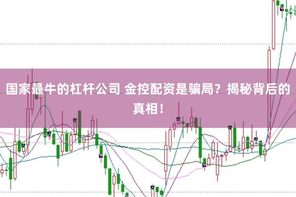 國家最牛的杠桿公司 金控配資是騙局？揭秘背后的真相！
