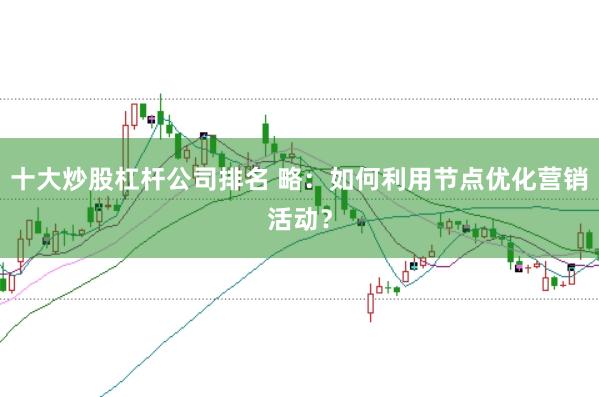 十大炒股杠桿公司排名 略：如何利用節點優化營銷活動？