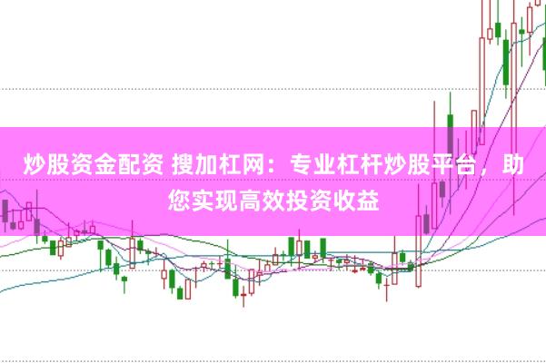 炒股資金配資 搜加杠網：專業杠桿炒股平臺，助您實現高效投資收益