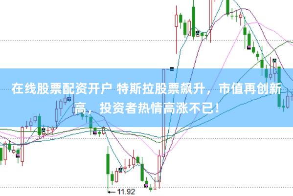 在線股票配資開戶 特斯拉股票飆升，市值再創新高，投資者熱情高漲不已！