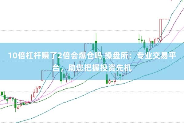 10倍杠桿賺了2倍會爆倉嗎 操盤所：專業交易平臺，助您把握投資先機