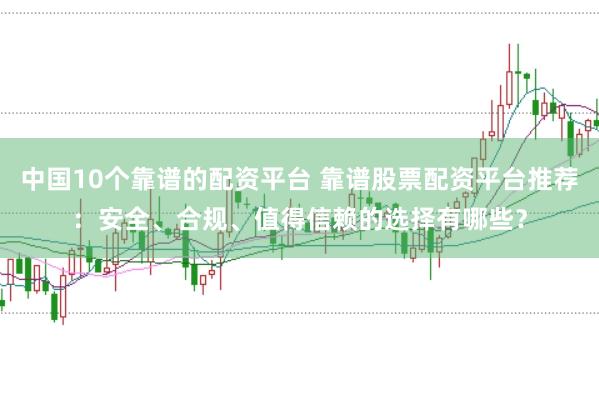 中國10個靠譜的配資平臺 靠譜股票配資平臺推薦：安全、合規、值得信賴的選擇有哪些？