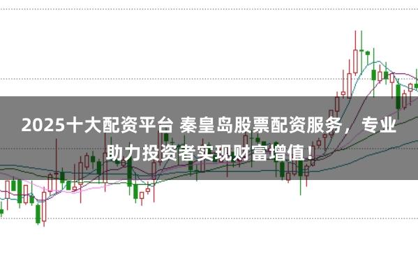 2025十大配資平臺 秦皇島股票配資服務(wù)，專業(yè)助力投資者實現(xiàn)財富增值！