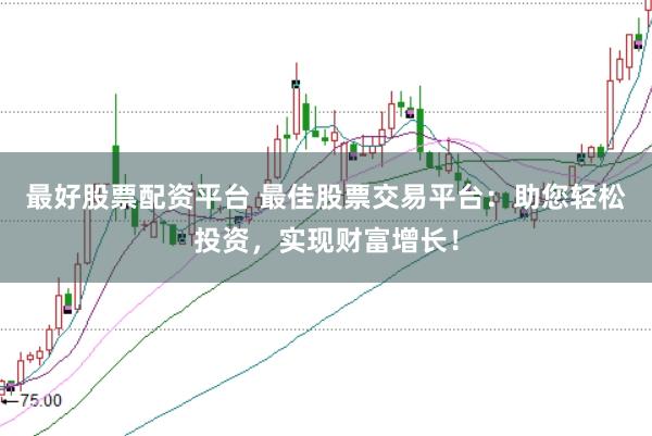 最好股票配資平臺 最佳股票交易平臺：助您輕松投資，實現財富增長！