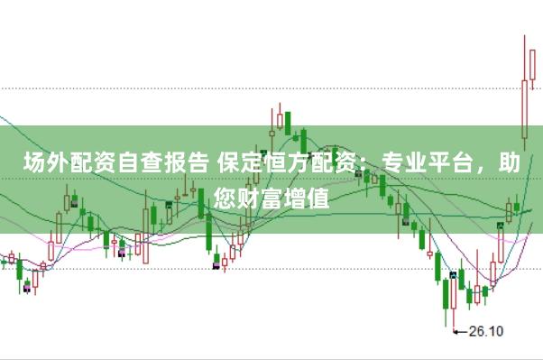 場外配資自查報告 保定恒方配資：專業平臺，助您財富增值