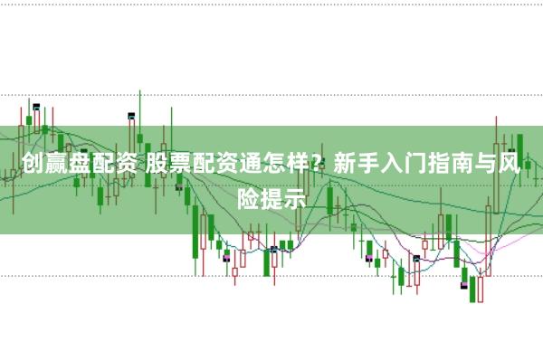 創贏盤配資 股票配資通怎樣？新手入門指南與風險提示