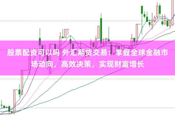 股票配資可以嗎 外匯期貨交易：掌握全球金融市場動向，高效決策，實現財富增長