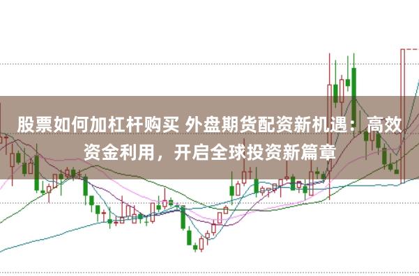 股票如何加杠桿購買 外盤期貨配資新機遇：高效資金利用，開啟全球投資新篇章