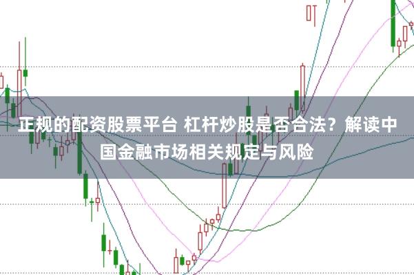 正規的配資股票平臺 杠桿炒股是否合法？解讀中國金融市場相關規定與風險