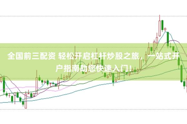 全國前三配資 輕松開啟杠桿炒股之旅,一站式開戶指南助您快速入門!