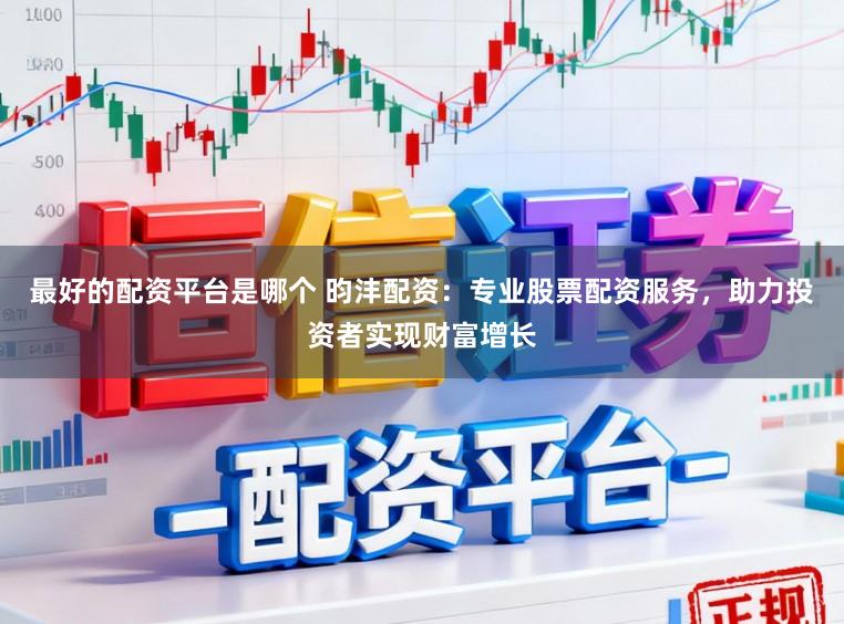 最好的配資平臺是哪個 昀灃配資：專業股票配資服務，助力投資者實現財富增長