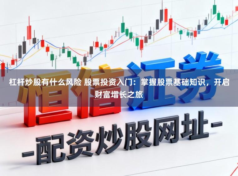 杠桿炒股有什么風(fēng)險 股票投資入門：掌握股票基礎(chǔ)知識，開啟財富增長之旅